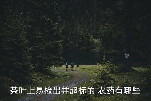 茶葉上易檢出并超標的 農藥有哪些
