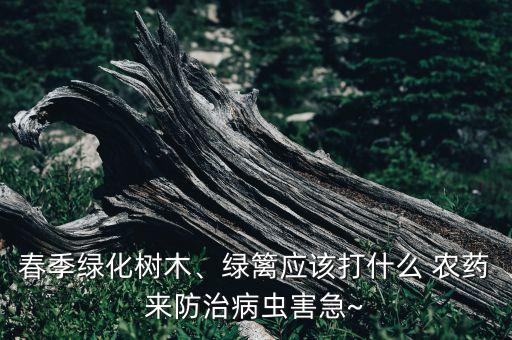 春季綠化樹木、綠籬應該打什么 農藥來防治病蟲害急~