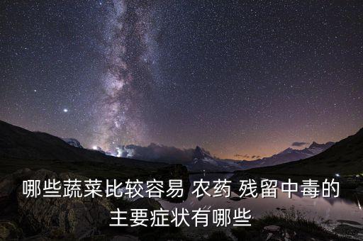 哪些蔬菜比較容易 農藥 殘留中毒的主要癥狀有哪些