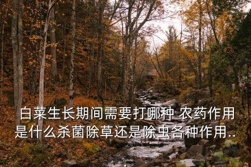 白菜生長期間需要打哪種 農藥作用是什么殺菌除草還是除蟲各種作用...