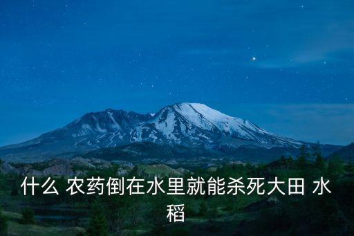 水稻農(nóng)藥是什么,毒死水稻最好的農(nóng)藥
