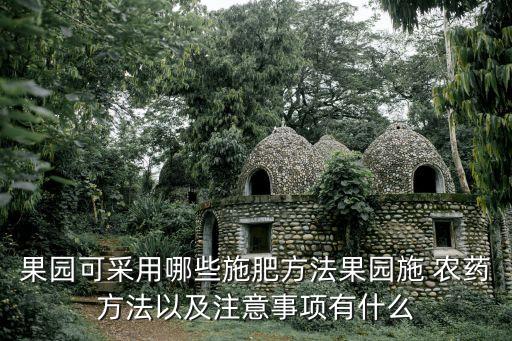 果園可采用哪些施肥方法果園施 農(nóng)藥方法以及注意事項有什么