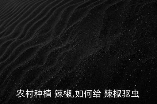 農村種植 辣椒,如何給 辣椒驅蟲