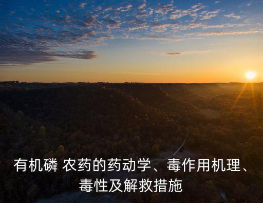 有機磷 農藥的藥動學、毒作用機理、毒性及解救措施