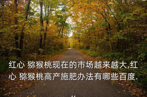 紅心 獼猴桃現在的市場越來越大,紅心 獼猴桃高產施肥辦法有哪些百度...