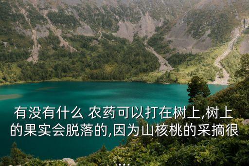 有沒有什么 農(nóng)藥可以打在樹上,樹上的果實會脫落的,因為山核桃的采摘很...