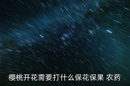 櫻桃開花需要打什么保花保果 農藥