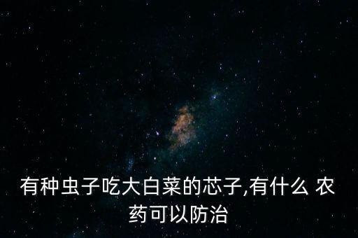 有種蟲子吃大白菜的芯子,有什么 農藥可以防治