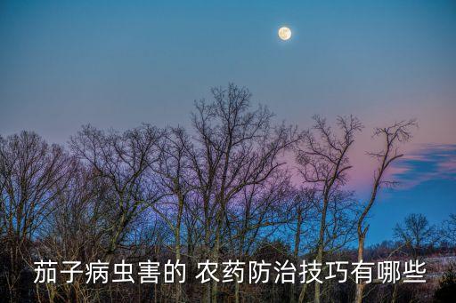 茄子病蟲害的 農(nóng)藥防治技巧有哪些