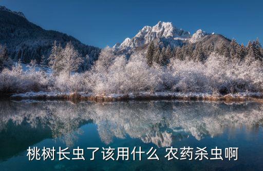 桃樹長蟲了該用什么 農藥殺蟲啊