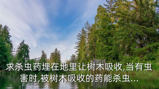 求殺蟲藥埋在地里讓樹木吸收,當有蟲害時,被樹木吸收的藥能殺蟲...
