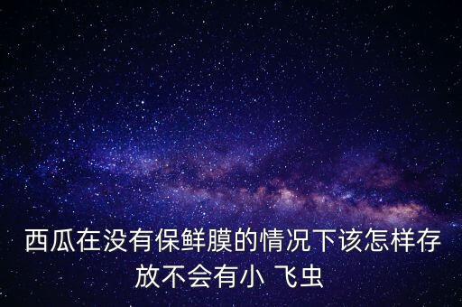  西瓜在沒有保鮮膜的情況下該怎樣存放不會有小 飛蟲