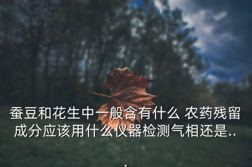 蠶豆和花生中一般含有什么 農藥殘留成分應該用什么儀器檢測氣相還是...