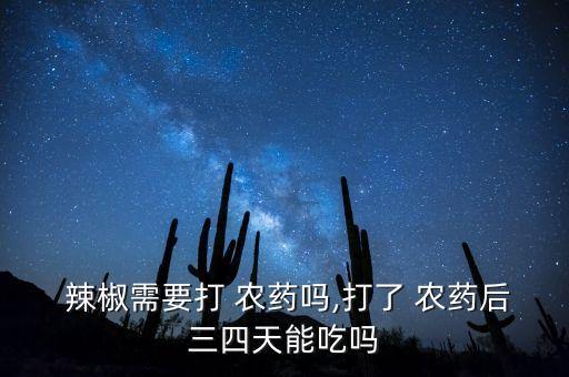  辣椒需要打 農藥嗎,打了 農藥后三四天能吃嗎