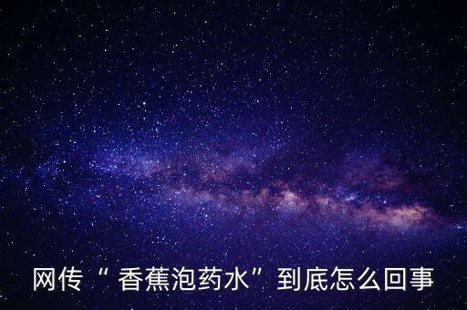 網傳“ 香蕉泡藥水”到底怎么回事