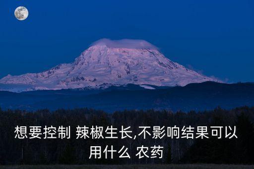 想要控制 辣椒生長,不影響結果可以用什么 農藥