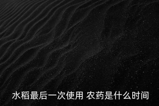 水稻用什么農藥時間久,水稻最后一次打什么農藥