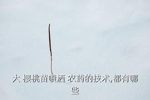 大 櫻桃苗噴灑 農藥的技術,都有哪些