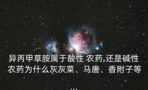 異丙甲草胺屬于酸性 農藥,還是堿性 農藥為什么灰灰菜、馬唐、香附子等...