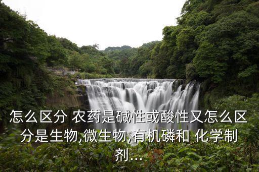 怎么區(qū)分 農(nóng)藥是堿性或酸性又怎么區(qū)分是生物,微生物,有機(jī)磷和 化學(xué)制劑...