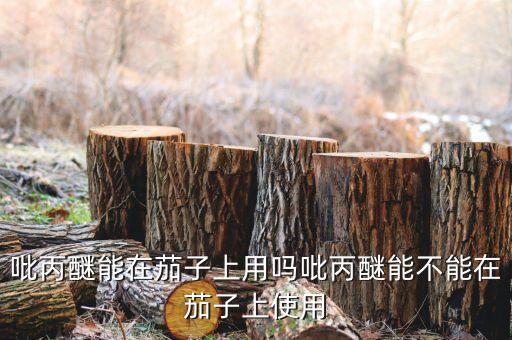 吡丙醚能在茄子上用嗎吡丙醚能不能在茄子上使用