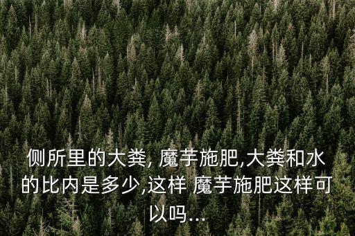 側(cè)所里的大糞, 魔芋施肥,大糞和水的比內(nèi)是多少,這樣 魔芋施肥這樣可以嗎...